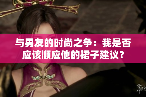 与男友的时尚之争:我是否应该顺应他的裙子建议? 与男友的时尚之争:我是否应该顺应他的裙子建议?