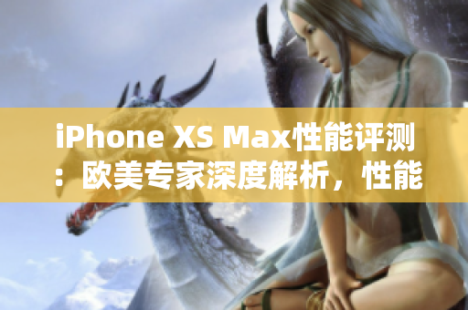 iPhone XS Max性能评测:欧美专家深度解析,性能实测全面揭秘 iPhone XS Max性能评测:欧美专家深度解析,性能实测全面揭秘