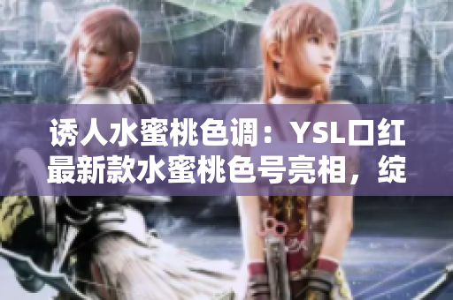 诱人水蜜桃色调：YSL口红最新款水蜜桃色号亮相，绽放妆容魅力