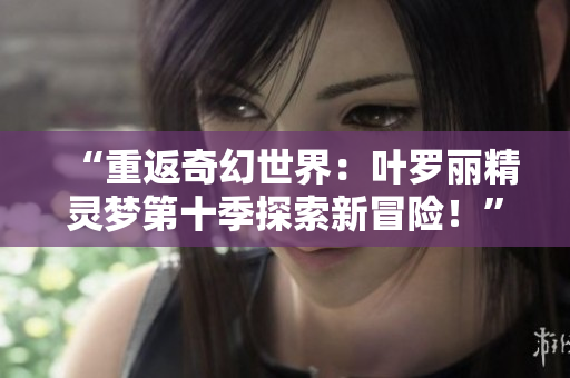“重返奇幻世界：叶罗丽精灵梦第十季探索新冒险！”