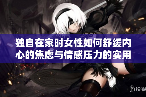 独自在家时女性如何舒缓内心的焦虑与情感压力的实用建议