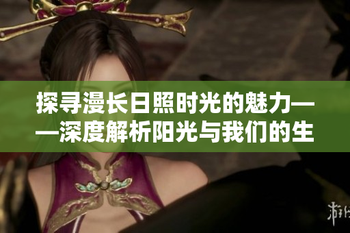 探寻漫长日照时光的魅力——深度解析阳光与我们的生活关系