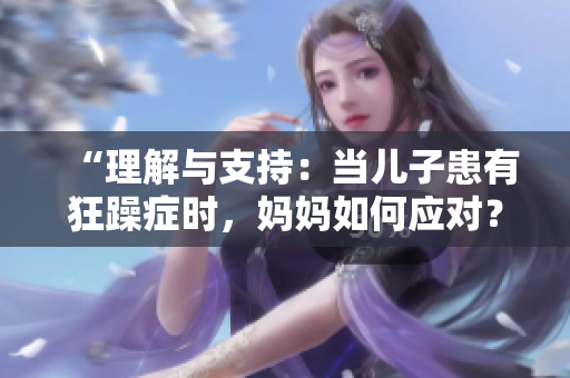 “理解与支持:当儿子患有狂躁症时,妈妈如何应对?” “理解与支持:当儿子患有狂躁症时,妈妈如何应对?”