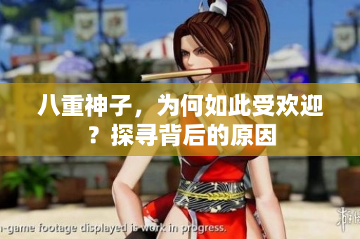 八重神子,为何如此受欢迎?探寻背后的原因 八重神子,为何如此受欢迎?探寻背后的原因