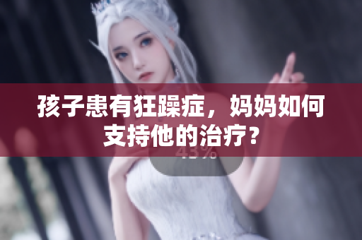 孩子患有狂躁症,妈妈如何支持他的治疗? 孩子患有狂躁症,妈妈如何支持他的治疗?