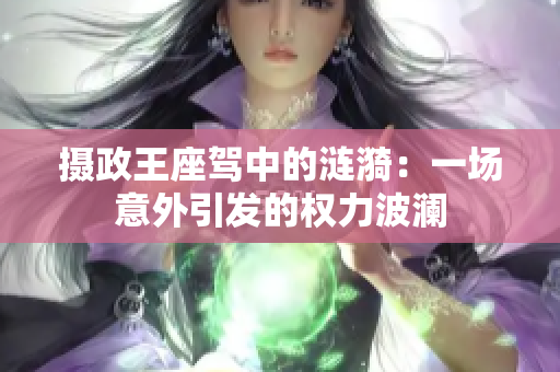 摄政王座驾中的涟漪:一场意外引发的权力波澜 摄政王座驾中的涟漪:一场意外引发的权力波澜
