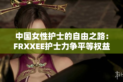 中国女性护士的自由之路：FRXXEE护士力争平等权益