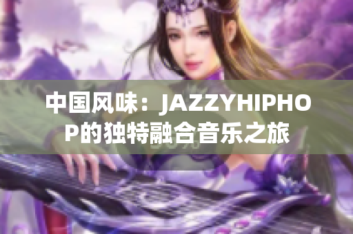 中国风味:JAZZYHIPHOP的独特融合音乐之旅 中国风味:JAZZYHIPHOP的独特融合音乐之旅