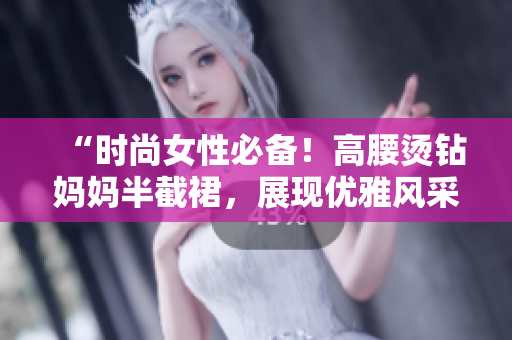 “时尚女性必备!高腰烫钻妈妈半截裙,展现优雅风采,完美彰显个性魅力!” “时尚女性必备!高腰烫钻妈妈半截裙,展现优雅风采,完美彰显个性魅力!”