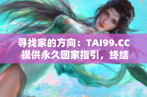 寻找家的方向:TAI99.CC 提供永久回家指引,终结迷失之路 寻找家的方向:TAI99.CC 提供永久回家指引,终结迷失之路