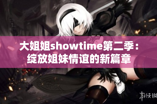 大姐姐showtime第二季:绽放姐妹情谊的新篇章 大姐姐showtime第二季:绽放姐妹情谊的新篇章