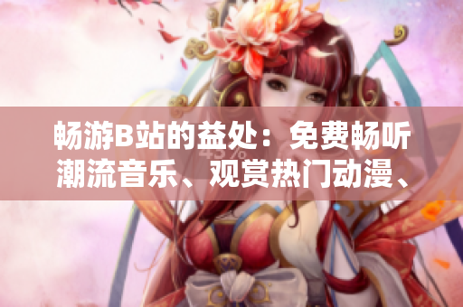 畅游B站的益处:免费畅听潮流音乐、观赏热门动漫、参与精彩互动 畅游B站的益处:免费畅听潮流音乐、观赏热门动漫、参与精彩互动