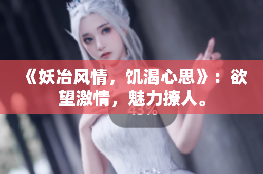 《妖冶风情,饥渴心思》:欲望激情,魅力撩人。 《妖冶风情,饥渴心思》:欲望激情,魅力撩人。