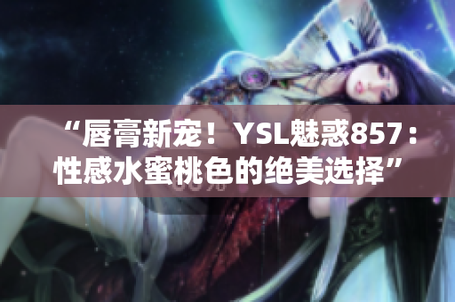 “唇膏新宠!YSL魅惑857:性感水蜜桃色的绝美选择” “唇膏新宠!YSL魅惑857:性感水蜜桃色的绝美选择”