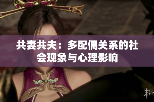 共妻共夫:多配偶关系的社会现象与心理影响 共妻共夫:多配偶关系的社会现象与心理影响
