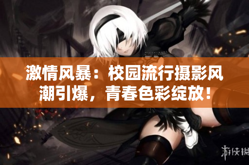 激情风暴:校园流行摄影风潮引爆,青春色彩绽放! 激情风暴:校园流行摄影风潮引爆,青春色彩绽放!