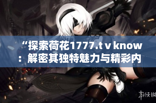 “探索荷花1777.tⅴknow:解密其独特魅力与精彩内容” “探索荷花1777.tⅴknow:解密其独特魅力与精彩内容”