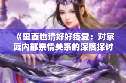 《里面也请好好疼爱:对家庭内部亲情关系的深度探讨,第八集重心与思考》 《里面也请好好疼爱:对家庭内部亲情关系的深度探讨,第八集重心与思考》