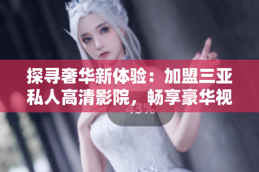 探寻奢华新体验:加盟三亚私人高清影院,畅享豪华视听盛宴,现场图片曝光! 探寻奢华新体验:加盟三亚私人高清影院,畅享豪华视听盛宴,现场图片曝光!