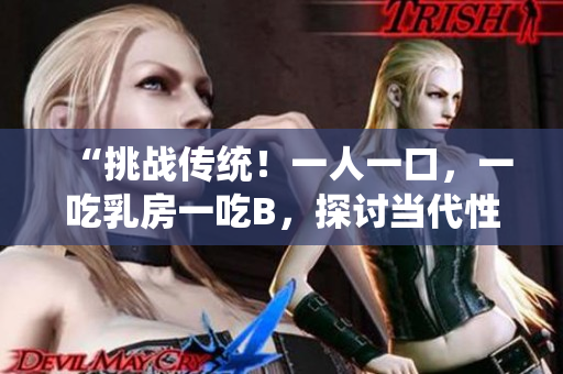 “挑战传统!一人一口,一吃乳房一吃B,探讨当代性观念之新生态” “挑战传统!一人一口,一吃乳房一吃B,探讨当代性观念之新生态”