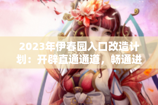2023年伊春园入口改造计划:开辟直通通道,畅通进出之路 2023年伊春园入口改造计划:开辟直通通道,畅通进出之路