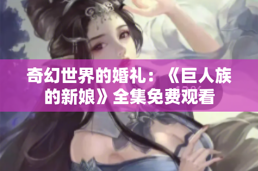 奇幻世界的婚礼:《巨人族的新娘》全集免费观看 奇幻世界的婚礼:《巨人族的新娘》全集免费观看