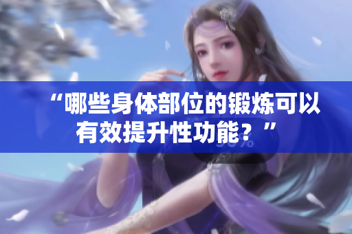 “哪些身体部位的锻炼可以有效提升性功能?” “哪些身体部位的锻炼可以有效提升性功能?”