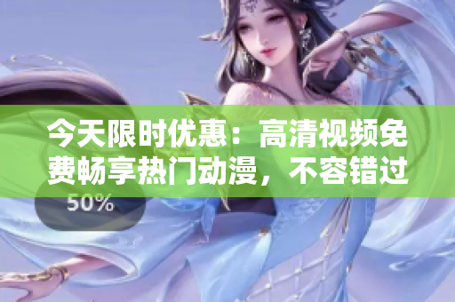 今天限时优惠：高清视频免费畅享热门动漫，不容错过的观影盛宴!