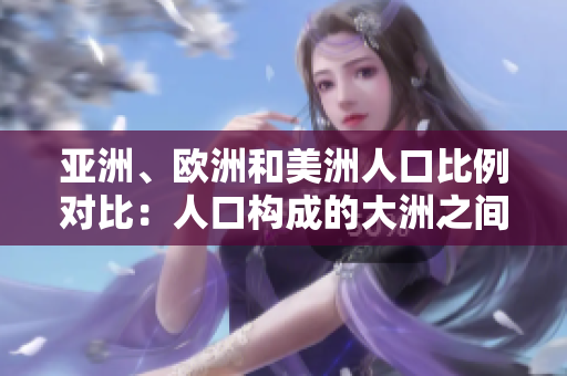 亚洲、欧洲和美洲人口比例对比:人口构成的大洲之间的竞争 亚洲、欧洲和美洲人口比例对比:人口构成的大洲之间的竞争