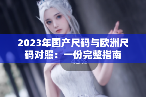 2023年国产尺码与欧洲尺码对照:一份完整指南 2023年国产尺码与欧洲尺码对照:一份完整指南
