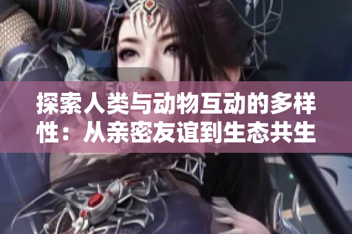 探索人类与动物互动的多样性：从亲密友谊到生态共生