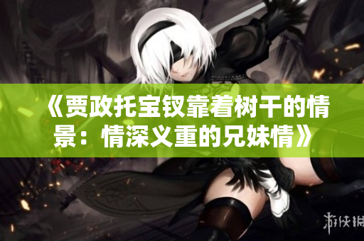 《贾政托宝钗靠着树干的情景：情深义重的兄妹情》