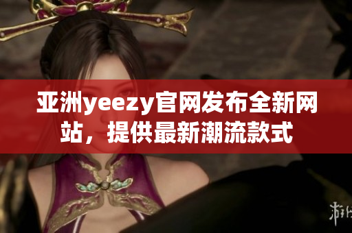 亚洲yeezy官网发布全新网站,提供最新潮流款式 亚洲yeezy官网发布全新网站,提供最新潮流款式