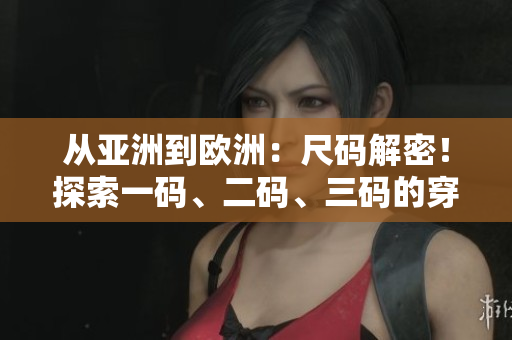 从亚洲到欧洲:尺码解密!探索一码、二码、三码的穿衣密码 从亚洲到欧洲:尺码解密!探索一码、二码、三码的穿衣密码