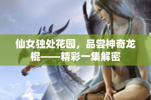 仙女独处花园,品尝神奇龙棍——精彩一集解密 仙女独处花园,品尝神奇龙棍——精彩一集解密