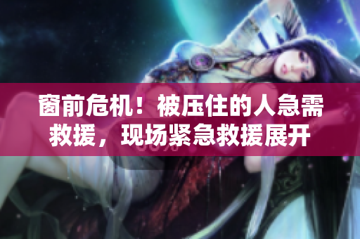 窗前危机!被压住的人急需救援,现场紧急救援展开 窗前危机!被压住的人急需救援,现场紧急救援展开