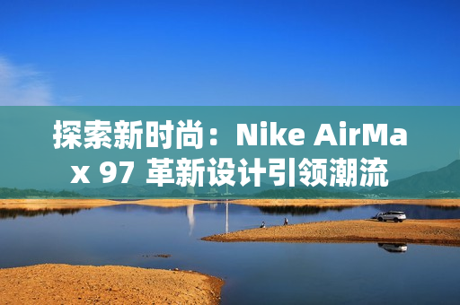 探索新时尚:Nike AirMax 97 革新设计引领潮流 探索新时尚:Nike AirMax 97 革新设计引领潮流