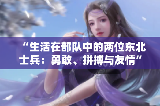 “生活在部队中的两位东北士兵:勇敢、拼搏与友情” “生活在部队中的两位东北士兵:勇敢、拼搏与友情”