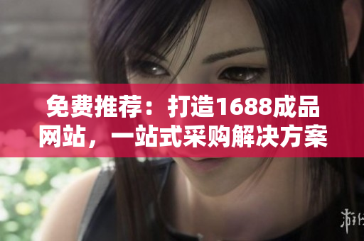 免费推荐:打造1688成品网站,一站式采购解决方案,助您快速拓展采购渠道! 免费推荐:打造1688成品网站,一站式采购解决方案,助您快速拓展采购渠道!