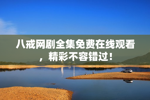 八戒网剧全集免费在线观看,精彩不容错过! 八戒网剧全集免费在线观看,精彩不容错过!