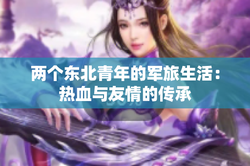 两个东北青年的军旅生活:热血与友情的传承 两个东北青年的军旅生活:热血与友情的传承