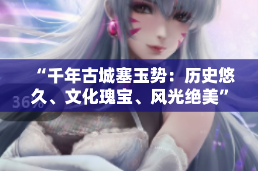 “千年古城塞玉势:历史悠久、文化瑰宝、风光绝美” “千年古城塞玉势:历史悠久、文化瑰宝、风光绝美”