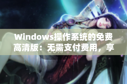 Windows操作系统的免费高清版:无需支付费用,享受高品质视觉体验 Windows操作系统的免费高清版:无需支付费用,享受高品质视觉体验