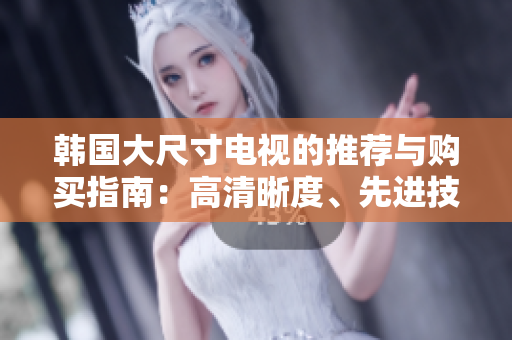 韩国大尺寸电视的推荐与购买指南:高清晰度、先进技术与性价比分析 韩国大尺寸电视的推荐与购买指南:高清晰度、先进技术与性价比分析
