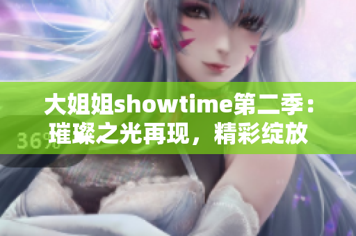 大姐姐showtime第二季:璀璨之光再现,精彩绽放 大姐姐showtime第二季:璀璨之光再现,精彩绽放