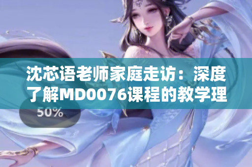沈芯语老师家庭走访:深度了解MD0076课程的教学理念与实践 沈芯语老师家庭走访:深度了解MD0076课程的教学理念与实践