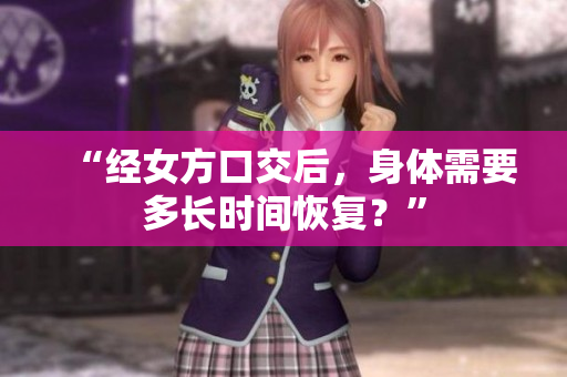 “经女方口交后,身体需要多长时间恢复?” “经女方口交后,身体需要多长时间恢复?”