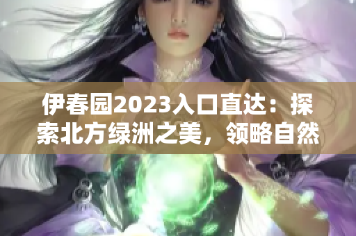 伊春园2023入口直达:探索北方绿洲之美,领略自然奇观 伊春园2023入口直达:探索北方绿洲之美,领略自然奇观