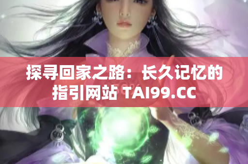探寻回家之路:长久记忆的指引网站 TAI99.CC 探寻回家之路:长久记忆的指引网站 TAI99.CC