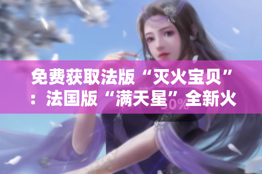免费获取法版“灭火宝贝”:法国版“满天星”全新火热上线 免费获取法版“灭火宝贝”:法国版“满天星”全新火热上线